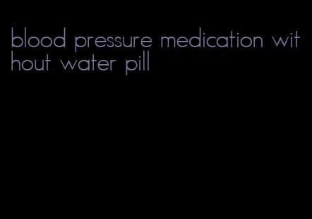 blood pressure medication without water pill