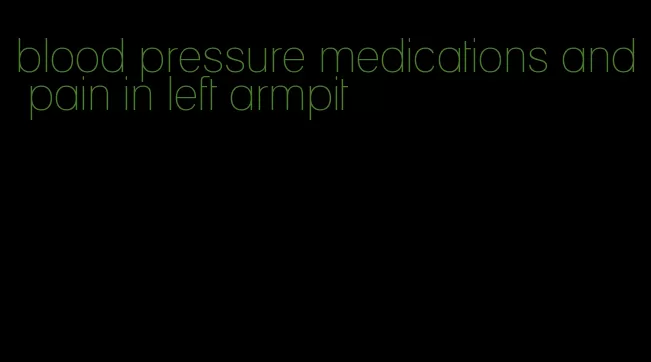 blood pressure medications and pain in left armpit