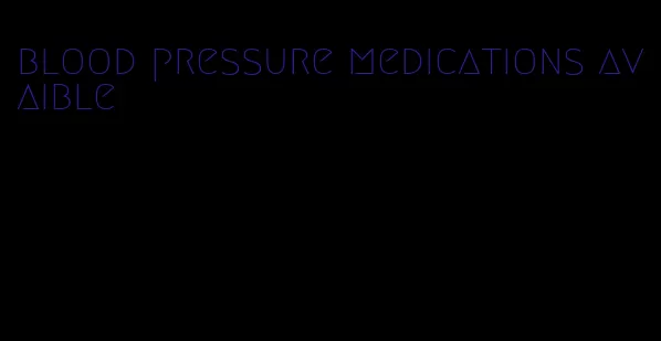 blood pressure medications avaible