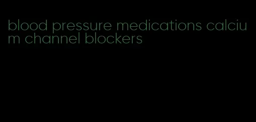 blood pressure medications calcium channel blockers