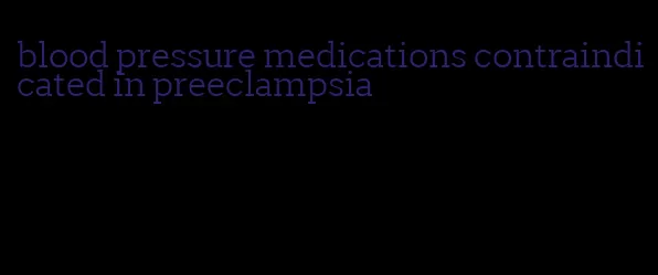 blood pressure medications contraindicated in preeclampsia