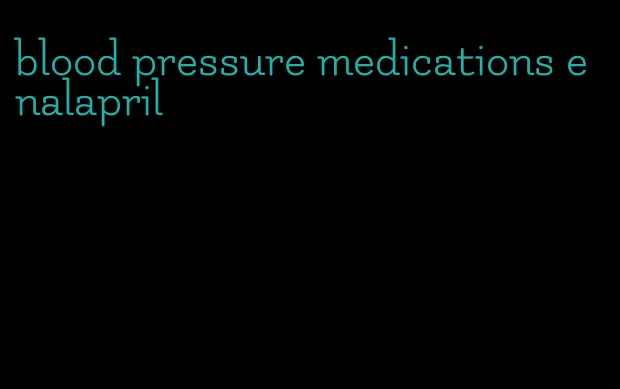 blood pressure medications enalapril