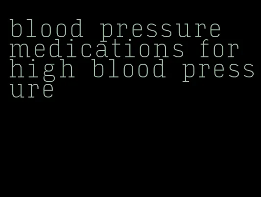 blood pressure medications for high blood pressure