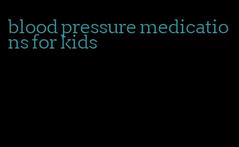 blood pressure medications for kids