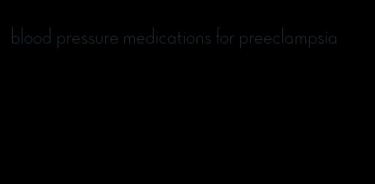 blood pressure medications for preeclampsia