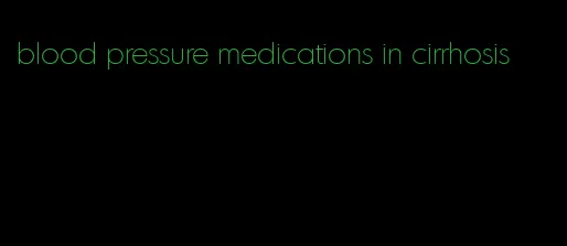 blood pressure medications in cirrhosis