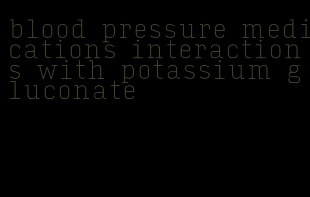 blood pressure medications interactions with potassium gluconate