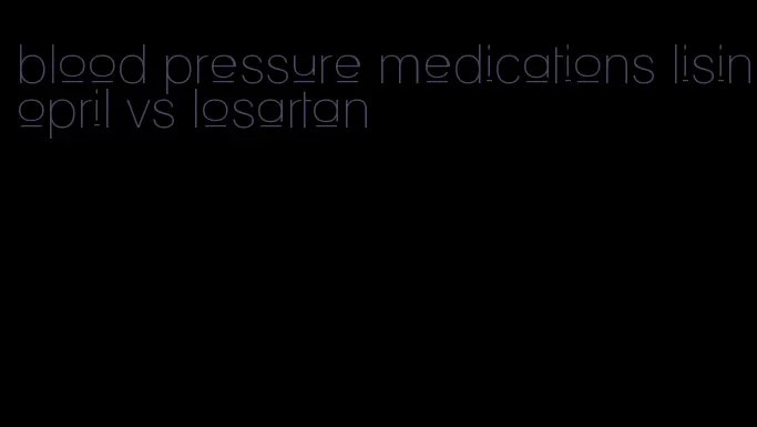 blood pressure medications lisinopril vs losartan