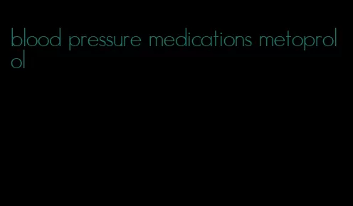blood pressure medications metoprolol