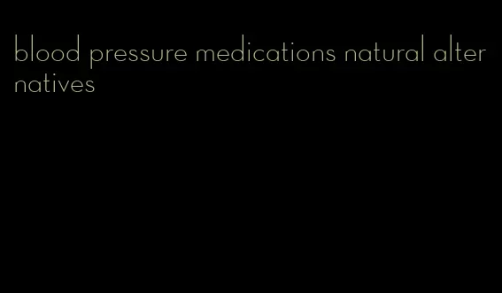 blood pressure medications natural alternatives
