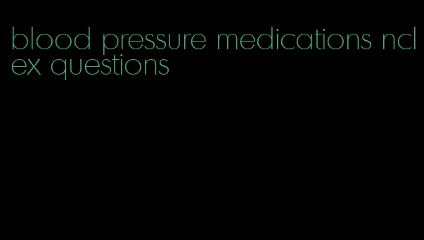 blood pressure medications nclex questions