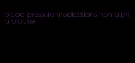 blood pressure medications non alpha blocker