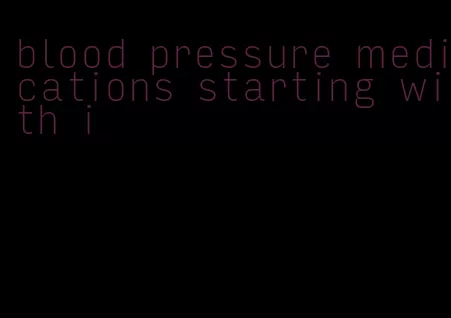 blood pressure medications starting with i