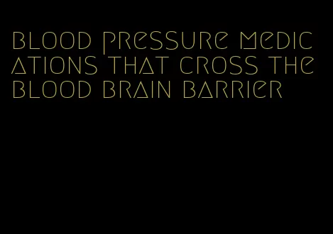 blood pressure medications that cross the blood brain barrier