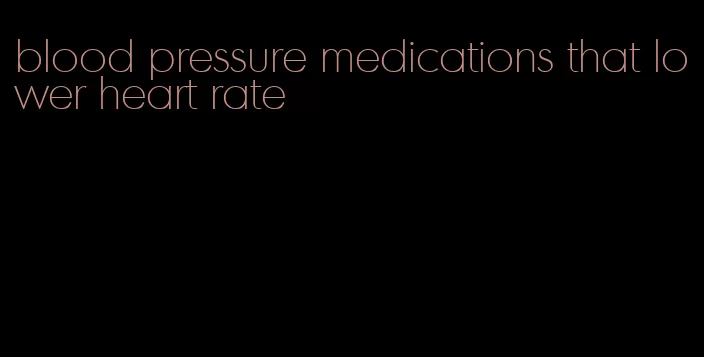 blood pressure medications that lower heart rate