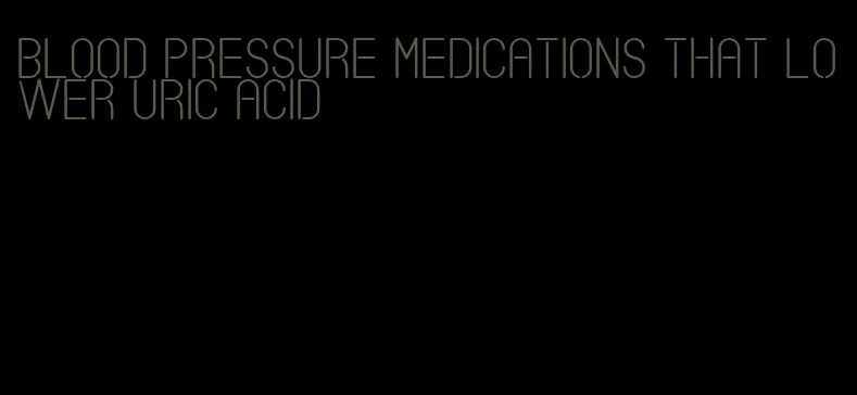 blood pressure medications that lower uric acid