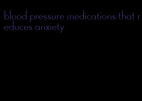 blood pressure medications that reduces anxiety