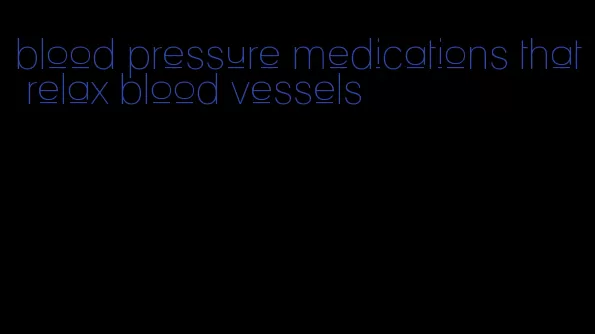 blood pressure medications that relax blood vessels