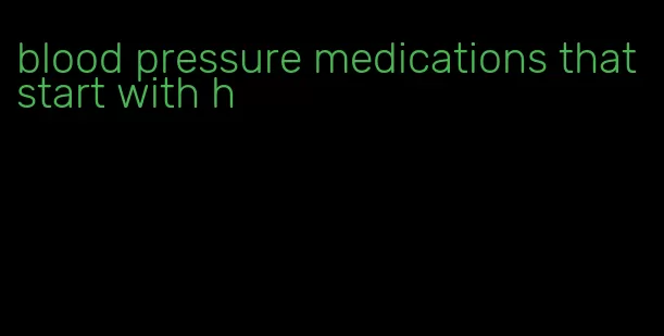 blood pressure medications that start with h