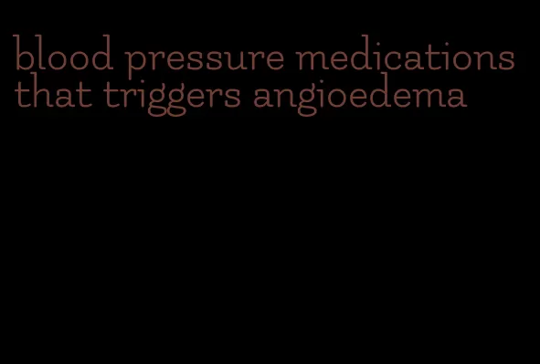 blood pressure medications that triggers angioedema