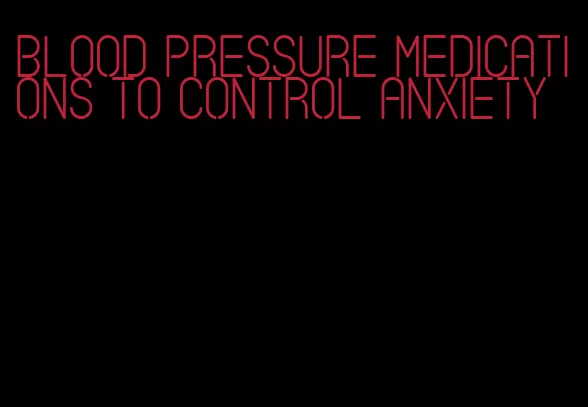 blood pressure medications to control anxiety