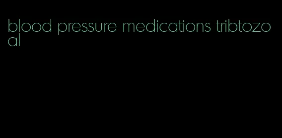 blood pressure medications tribtozoal