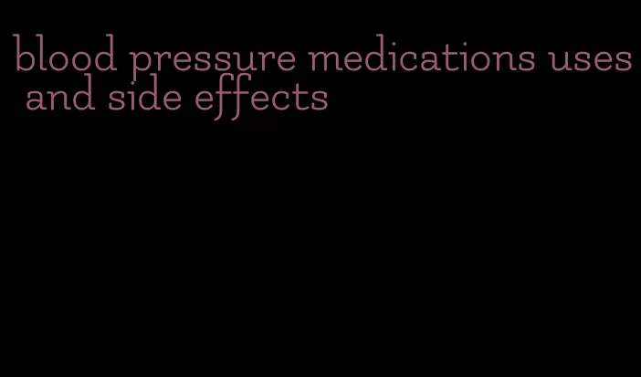 blood pressure medications uses and side effects