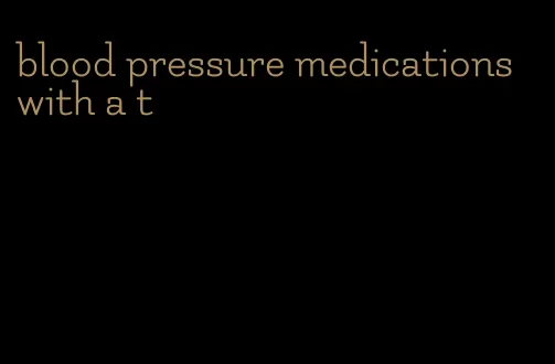 blood pressure medications with a t