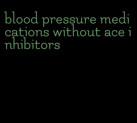 blood pressure medications without ace inhibitors