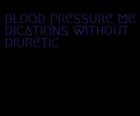 blood pressure medications without diuretic