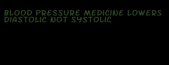 blood pressure medicine lowers diastolic not systolic