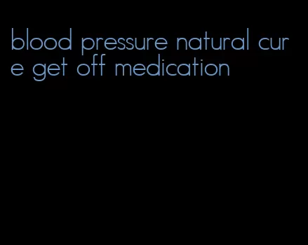 blood pressure natural cure get off medication