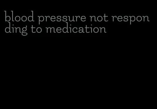 blood pressure not responding to medication