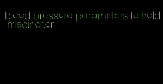 blood pressure parameters to hold medication