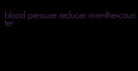 blood pressure reducer over-the-counter