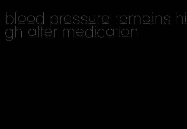 blood pressure remains high after medication