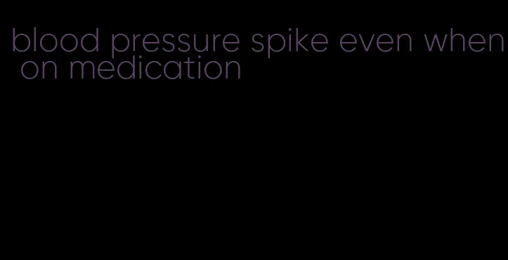 blood pressure spike even when on medication