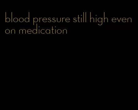 blood pressure still high even on medication