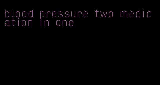 blood pressure two medication in one