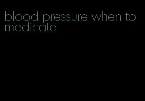 blood pressure when to medicate