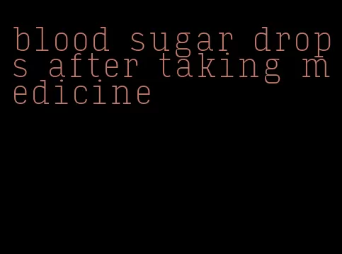 blood sugar drops after taking medicine