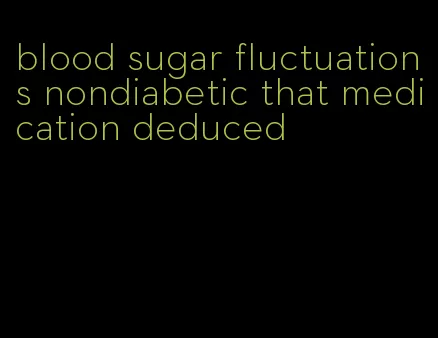 blood sugar fluctuations nondiabetic that medication deduced