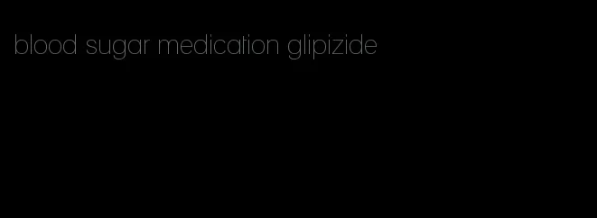 blood sugar medication glipizide