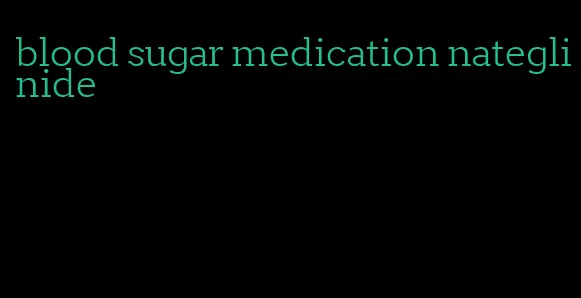 blood sugar medication nateglinide
