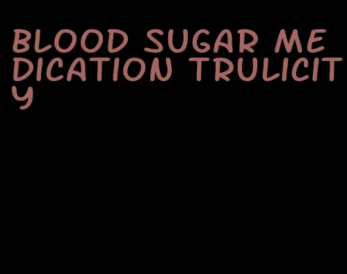 blood sugar medication trulicity