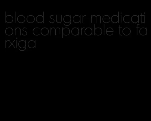 blood sugar medications comparable to farxiga