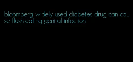 bloomberg widely used diabetes drug can cause flesh-eating genital infection
