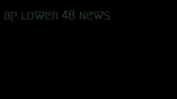 bp lower 48 news
