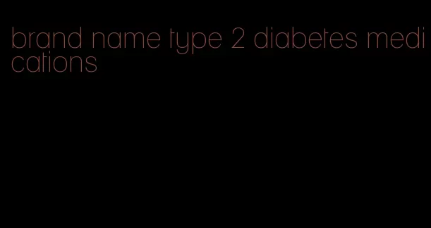 brand name type 2 diabetes medications