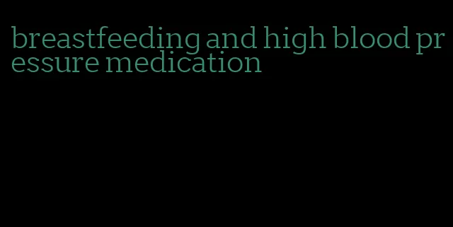 breastfeeding and high blood pressure medication